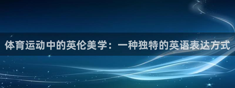 k1体育十年品牌值得信赖：体育运动中的英伦美学：一种独特的英语表达方式