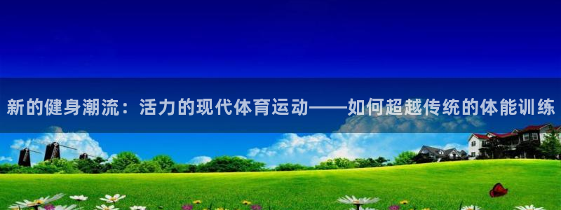 k1体育平台下载：新的健身潮流：活力的现代体育运动——如何超越传统的体能训练