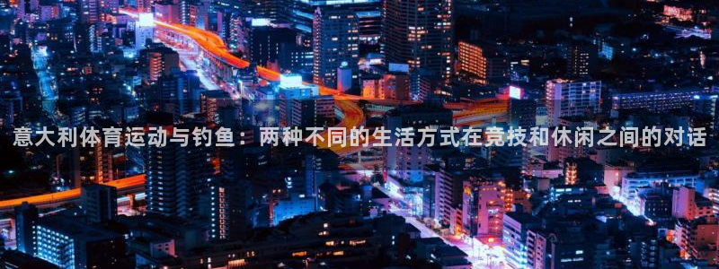 k1体育app下载：意大利体育运动与钓鱼：两种不同的生活方式在竞技和休闲之间的对话