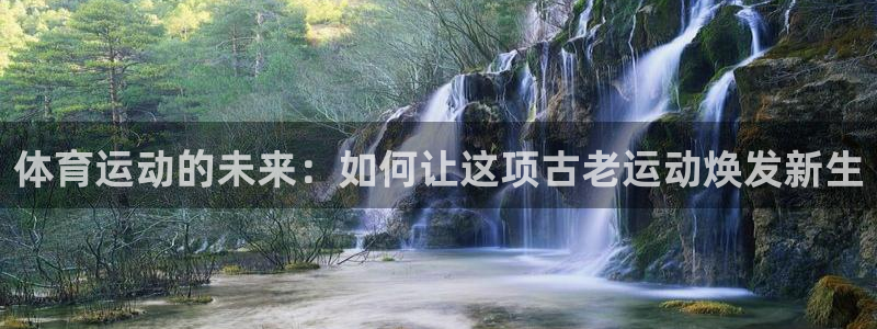 k1体育app：体育运动的未来：如何让这项古老运动焕发新生