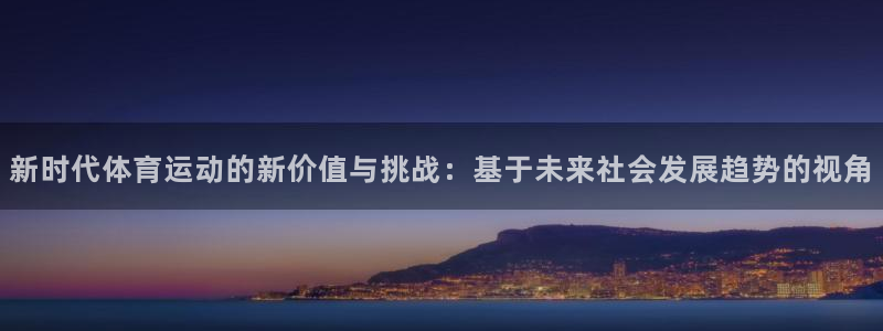 k1体育十年平台：新时代体育运动的新价值与挑战：基于未来社会发展趋势的视角