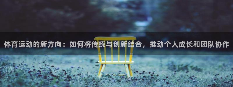 k1体育app下载：体育运动的新方向：如何将传统与创新结合，推动个人成长和团队协作