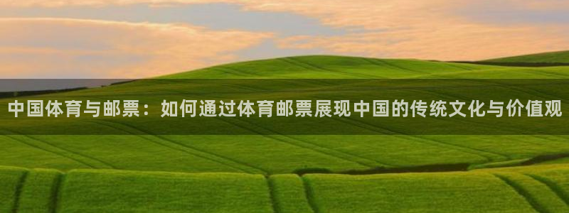 k1体育app：中国体育与邮票：如何通过体育邮票展现中国的传统文化与价值观